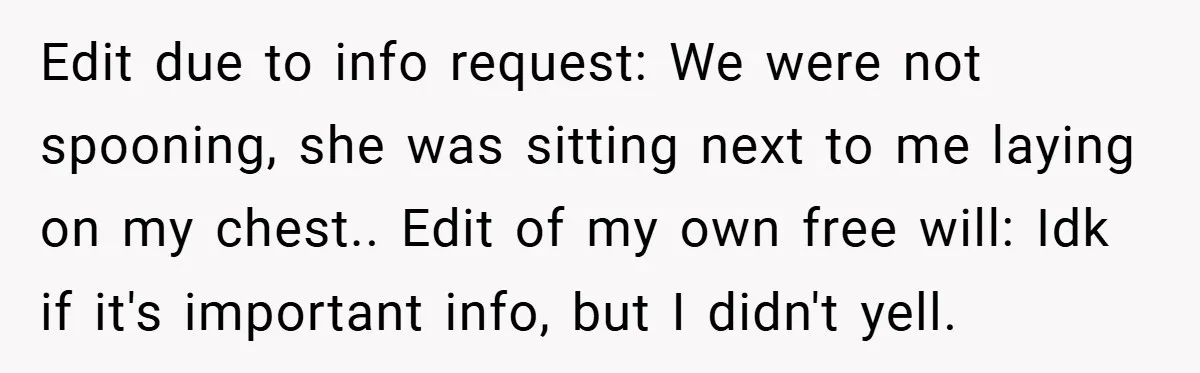 Edit due to info request: We were not spooning, she was sitting next to me laying on my chest.. Edit of my own free will: Idk if it's important info,...