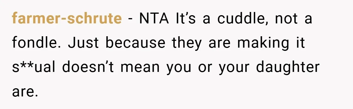 farmer-schrute − NTA It’s a cuddle, not a fondle. Just because they are making it s**ual doesn’t mean you or your daughter are.
