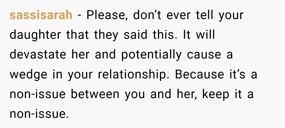 sassisarah − Please, don’t ever tell your daughter that they said this. It will devastate her and potentially cause a wedge in your relationship. Because it’s a non-issue between you...
