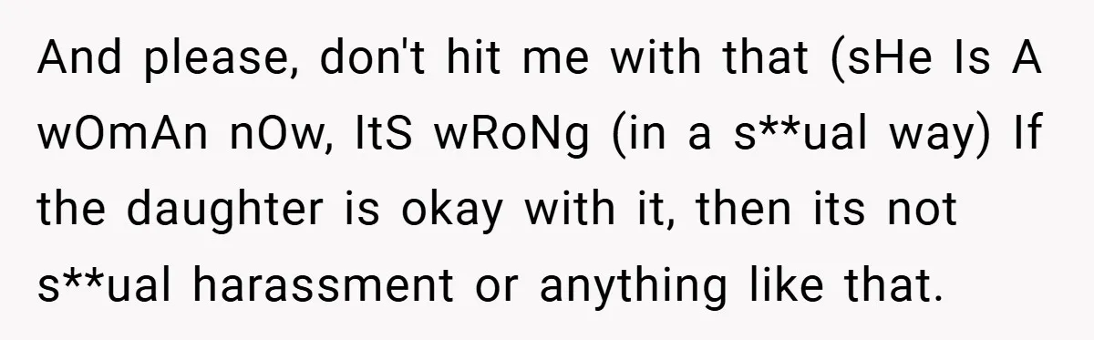 And please, don't hit me with that (sHe Is A wOmAn nOw, ItS wRoNg (in a s**ual way) If the daughter is okay with it, then its not s**ual harassment...