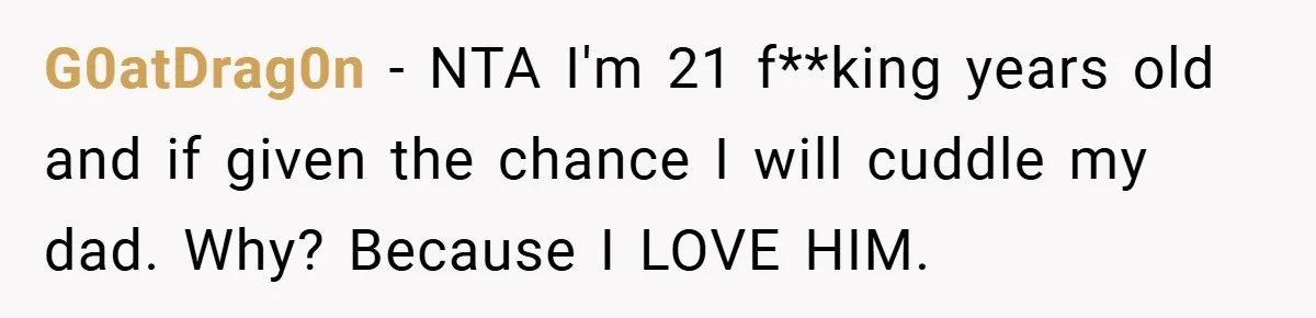 G0atDrag0n − NTA I'm 21 f**king years old and if given the chance I will cuddle my dad. Why? Because I LOVE HIM.