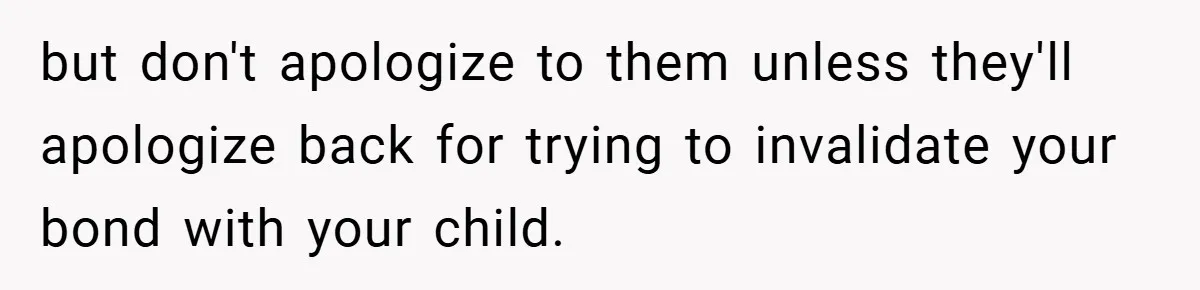 but don't apologize to them unless they'll apologize back for trying to invalidate your bond with your child.