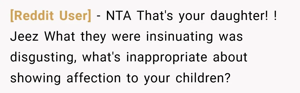 [Reddit User] − NTA That's your daughter! ! Jeez What they were insinuating was disgusting, what's inappropriate about showing affection to your children?