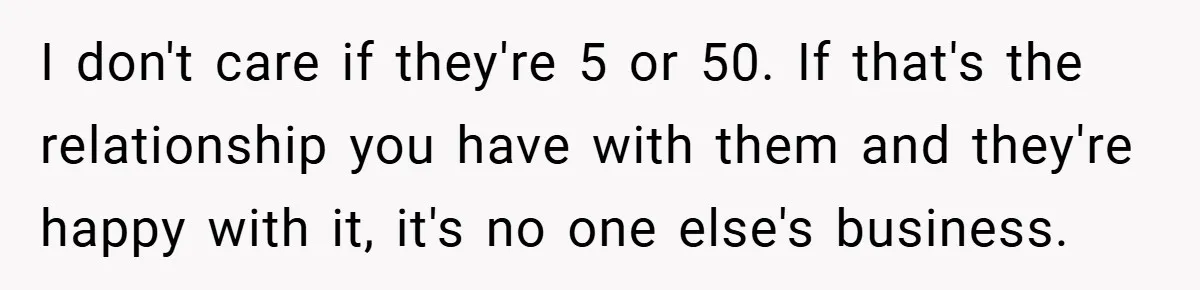 I don't care if they're 5 or 50. If that's the relationship you have with them and they're happy with it, it's no one else's business.