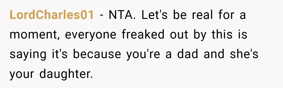 LordCharles01 − NTA. Let's be real for a moment, everyone freaked out by this is saying it's because you're a dad and she's your daughter.