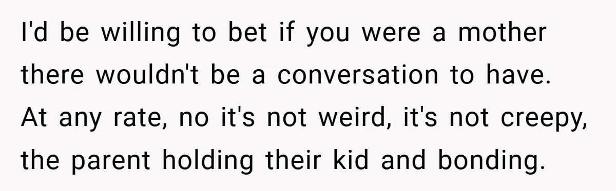 I'd be willing to bet if you were a mother there wouldn't be a conversation to have. At any rate, no it's not weird, it's not creepy, the parent holding...
