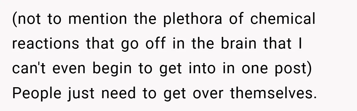 (not to mention the plethora of chemical reactions that go off in the brain that I can't even begin to get into in one post) People just need to get...