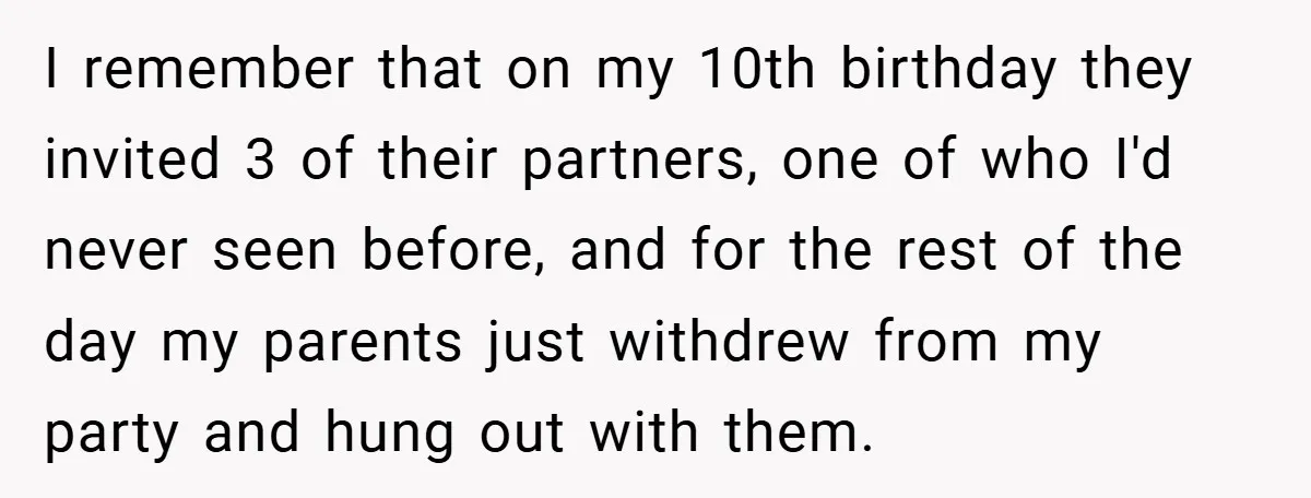 I remember that on my 10th birthday they invited 3 of their partners, one of who I'd never seen before, and for the rest of the day my parents just...