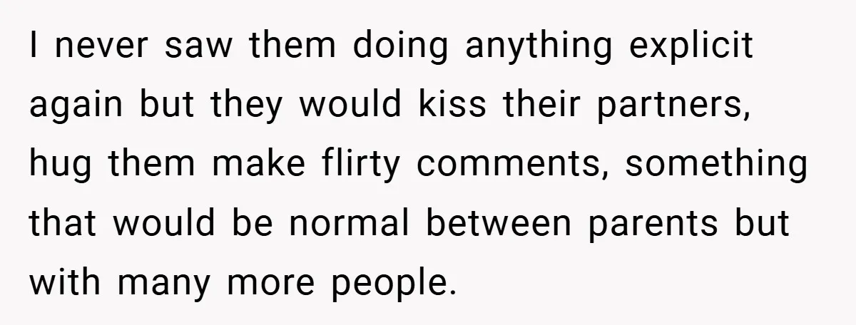 I never saw them doing anything explicit again but they would kiss their partners, hug them make flirty comments, something that would be normal between parents but with many more...