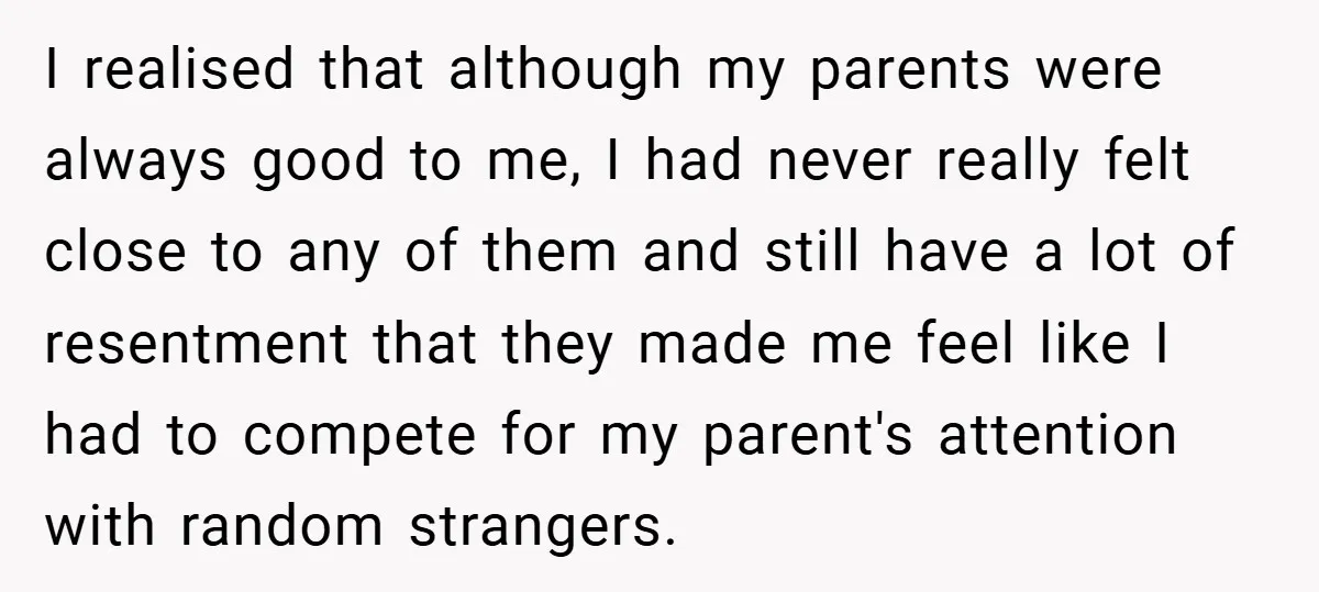 I realised that although my parents were always good to me, I had never really felt close to any of them and still have a lot of resentment that they...