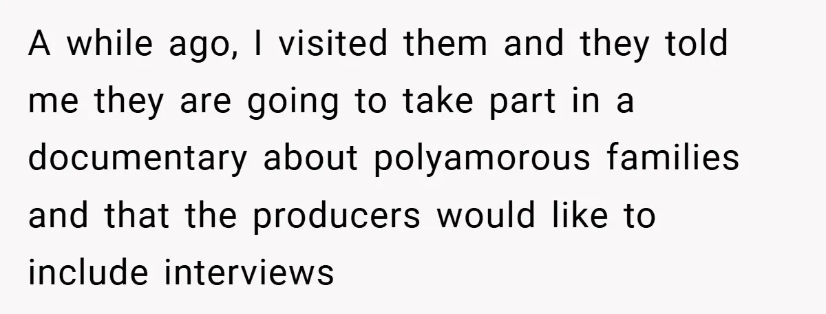 A while ago, I visited them and they told me they are going to take part in a documentary about polyamorous families and that the producers would like to include...