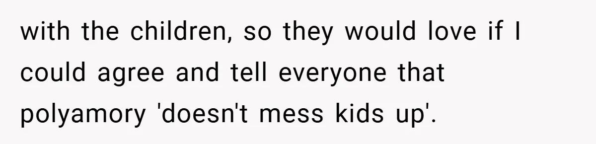 with the children, so they would love if I could agree and tell everyone that polyamory 'doesn't mess kids up'.