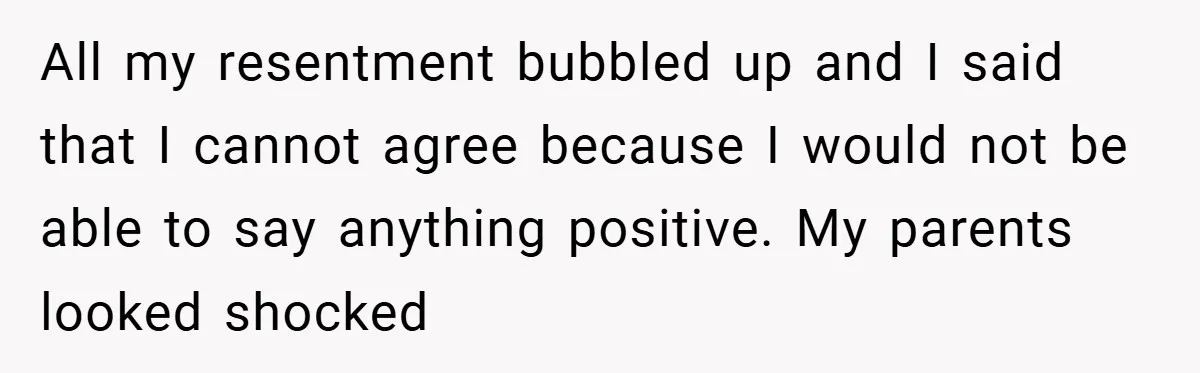 All my resentment bubbled up and I said that I cannot agree because I would not be able to say anything positive. My parents looked shocked