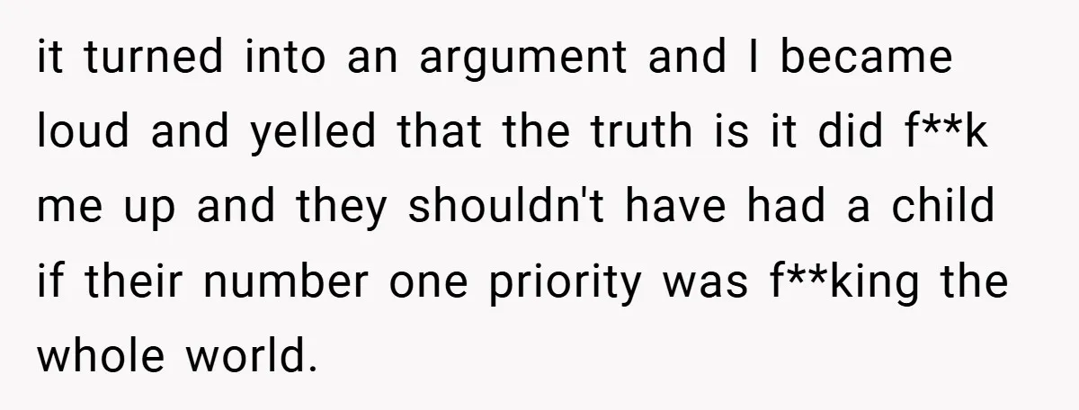 it turned into an argument and I became loud and yelled that the truth is it did f**k me up and they shouldn't have had a child if their number...