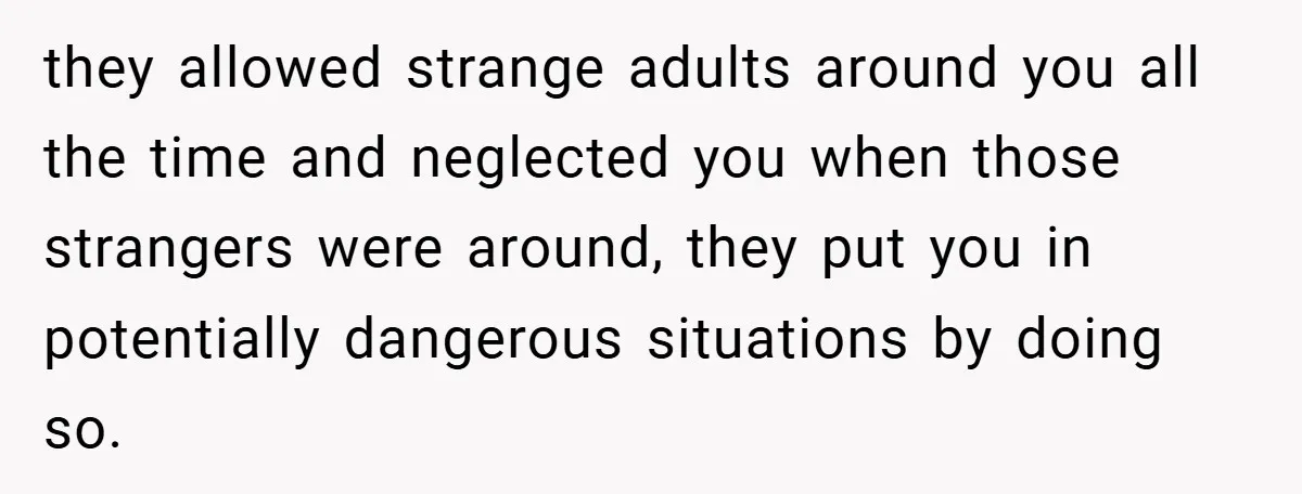 they allowed strange adults around you all the time and neglected you when those strangers were around, they put you in potentially dangerous situations by doing so.