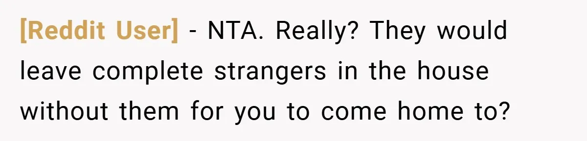 [Reddit User] − NTA. Really? They would leave complete strangers in the house without them for you to come home to?