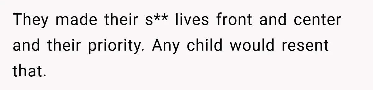 They made their s** lives front and center and their priority. Any child would resent that.