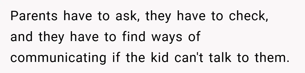 Parents have to ask, they have to check, and they have to find ways of communicating if the kid can't talk to them.