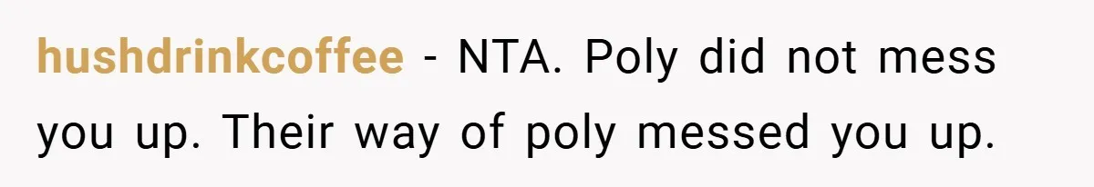 hushdrinkcoffee − NTA. Poly did not mess you up. Their way of poly messed you up.