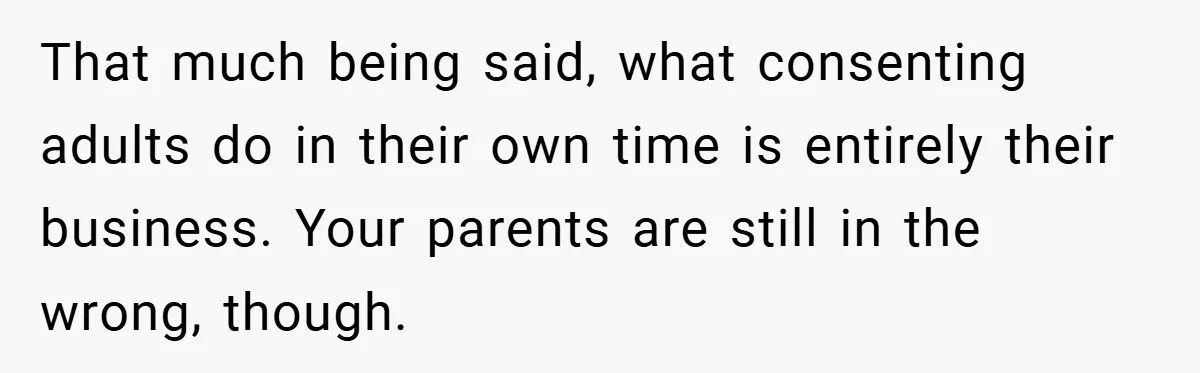 That much being said, what consenting adults do in their own time is entirely their business. Your parents are still in the wrong, though.