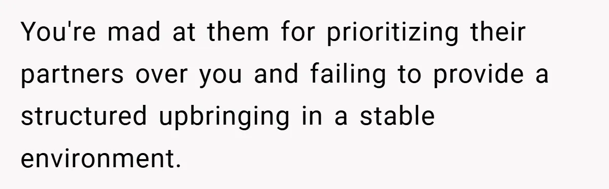 You're mad at them for prioritizing their partners over you and failing to provide a structured upbringing in a stable environment.