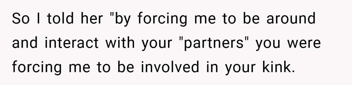 So I told her "by forcing me to be around and interact with your "partners" you were forcing me to be involved in your kink.
