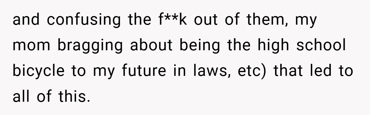 and confusing the f**k out of them, my mom bragging about being the high school bicycle to my future in laws, etc) that led to all of this.