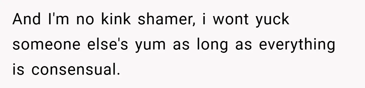 And I'm no kink shamer, i wont yuck someone else's yum as long as everything is consensual.