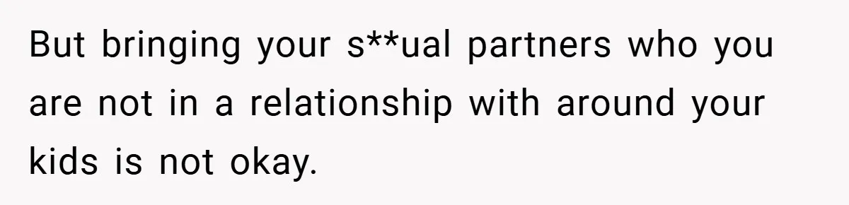 But bringing your s**ual partners who you are not in a relationship with around your kids is not okay.