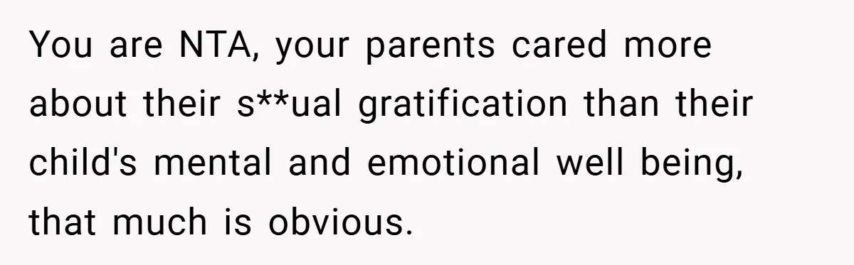 You are NTA, your parents cared more about their s**ual gratification than their child's mental and emotional well being, that much is obvious.