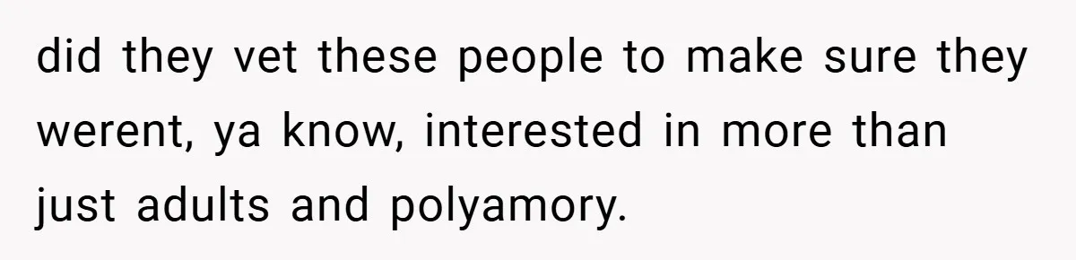 did they vet these people to make sure they werent, ya know, interested in more than just adults and polyamory.
