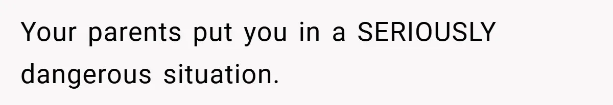 Your parents put you in a SERIOUSLY dangerous situation.
