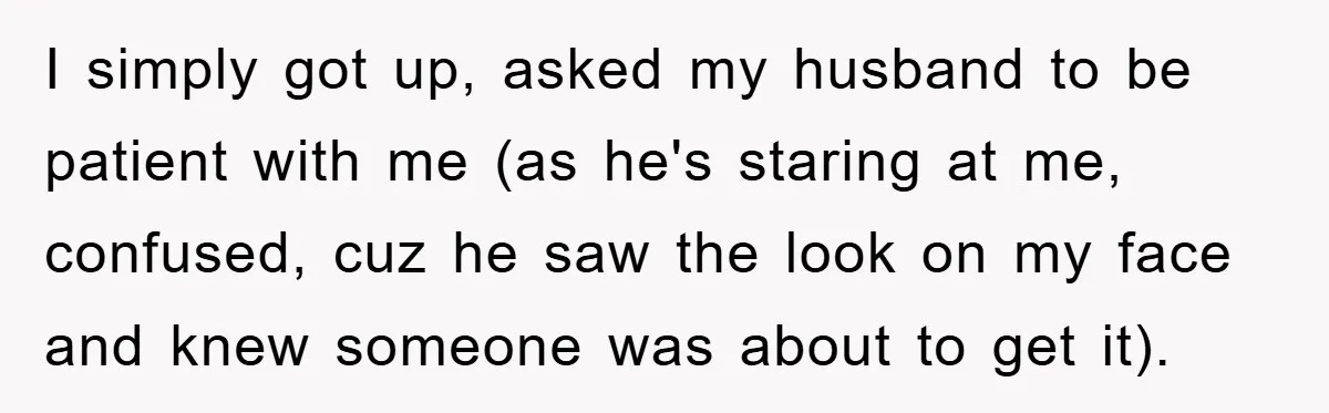 I simply got up, asked my husband to be patient with me (as he's staring at me, confused, cuz he saw the look on my face and knew someone was...