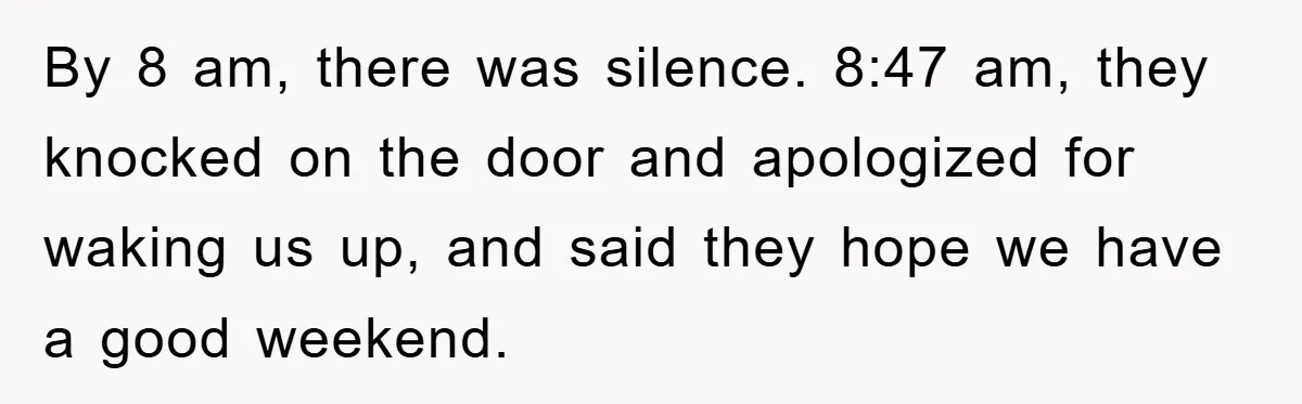 By 8 am, there was silence. 8:47 am, they knocked on the door and apologized for waking us up, and said they hope we have a good weekend.