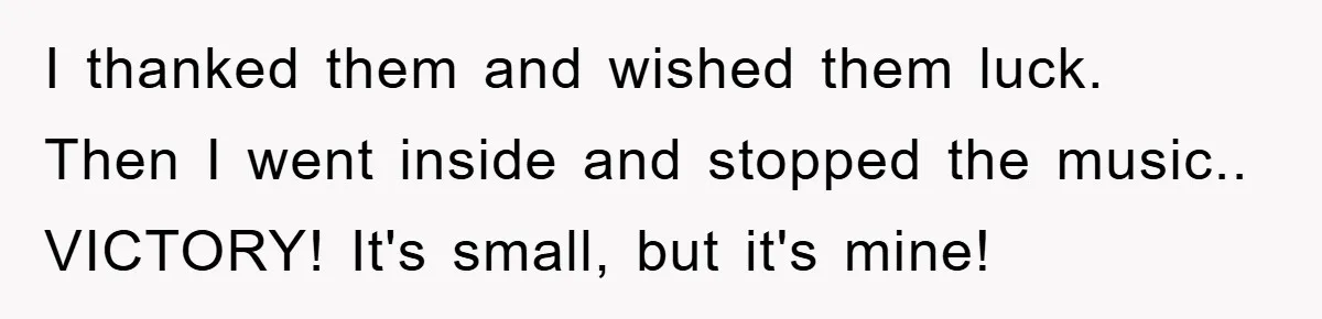 I thanked them and wished them luck. Then I went inside and stopped the music.. VICTORY! It's small, but it's mine!