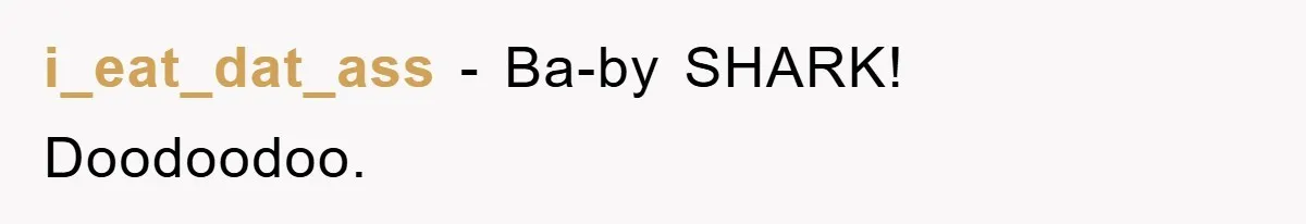i_eat_dat_ass − Ba-by SHARK! Doodoodoo.