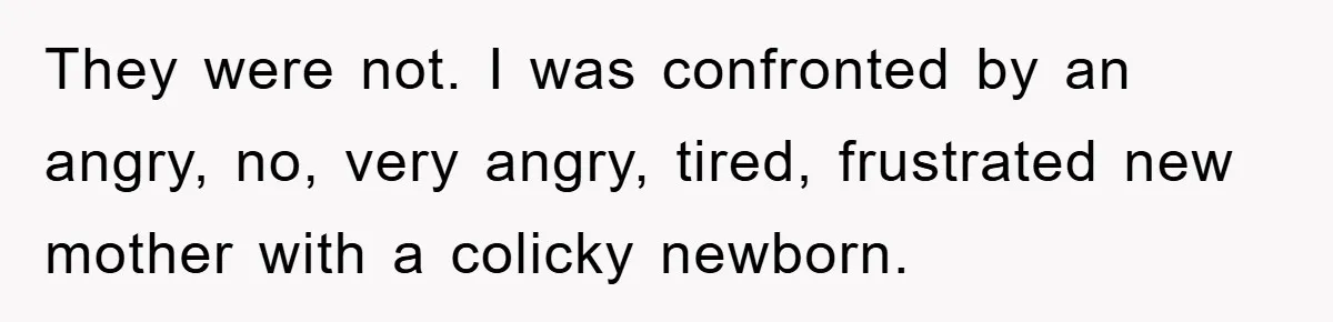 They were not. I was confronted by an angry, no, very angry, tired, frustrated new mother with a colicky newborn.