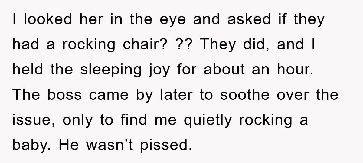 I looked her in the eye and asked if they had a rocking chair? ?? They did, and I held the sleeping joy for about an hour. The boss came...