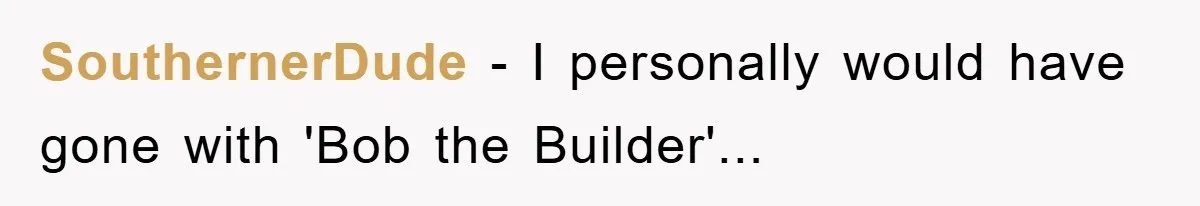 SouthernerDude − I personally would have gone with 'Bob the Builder'...
