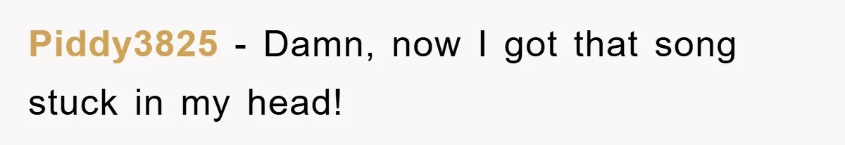 Piddy3825 − Damn, now I got that song stuck in my head!