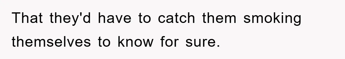 That they'd have to catch them smoking themselves to know for sure.