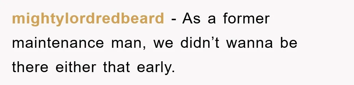 mightylordredbeard − As a former maintenance man, we didn’t wanna be there either that early.