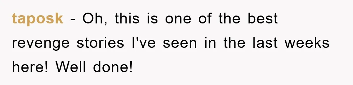 taposk − Oh, this is one of the best revenge stories I've seen in the last weeks here! Well done!