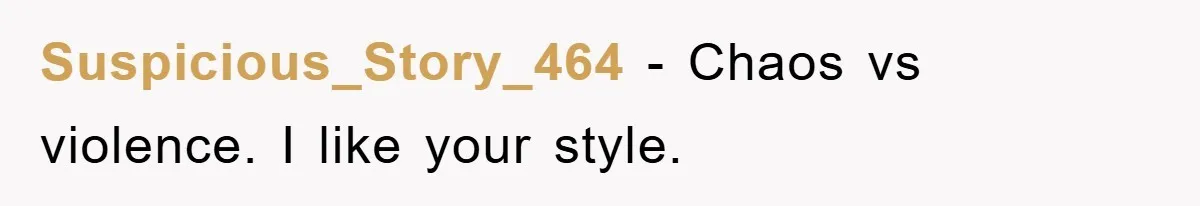 Suspicious_Story_464 − Chaos vs violence. I like your style.