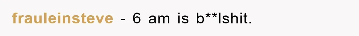 frauleinsteve − 6 am is b**lshit.