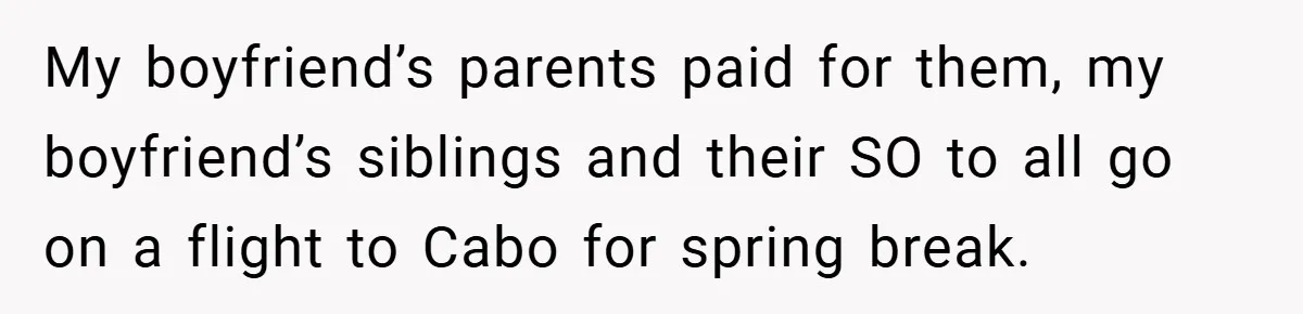 My boyfriend’s parents paid for them, my boyfriend’s siblings and their SO to all go on a flight to Cabo for spring break.