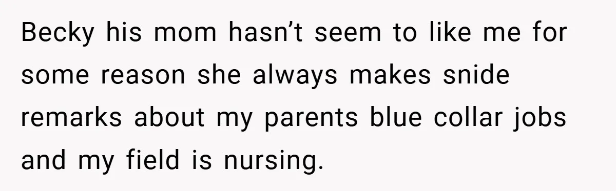 Becky his mom hasn’t seem to like me for some reason she always makes snide remarks about my parents blue collar jobs and my field is nursing.