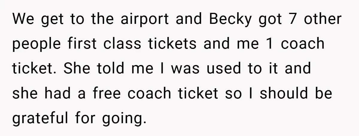 We get to the airport and Becky got 7 other people first class tickets and me 1 coach ticket. She told me I was used to it and she had...