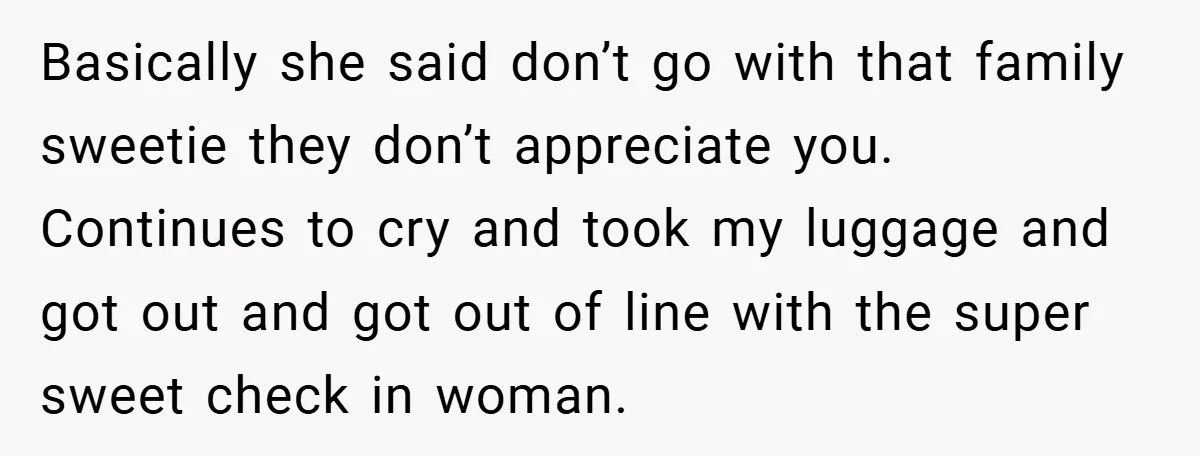 Basically she said don’t go with that family sweetie they don’t appreciate you. Continues to cry and took my luggage and got out and got out of line with the...