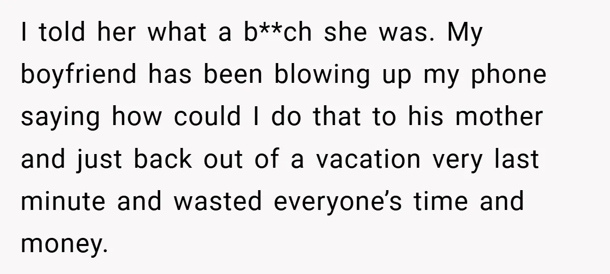 I told her what a b**ch she was. My boyfriend has been blowing up my phone saying how could I do that to his mother and just back out of...